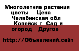 Многолетние растения, цветы. › Цена ­ 50 - Челябинская обл., Копейск г. Сад и огород » Другое   